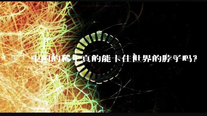 中国的稀土真的能卡住世界的脖子吗？