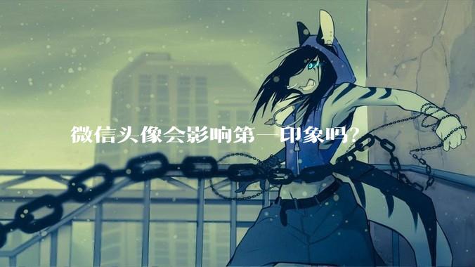 微信头像会影响第一印象吗？